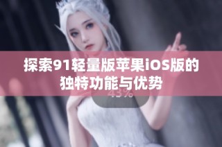探索91轻量版苹果iOS版的独特功能与优势