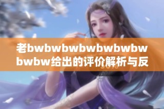 老bwbwbwbwbwbwbwbwbw给出的评价解析与反馈总结