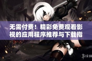 无需付费！精彩免费观看影视的应用程序推荐与下载指南