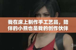 我在床上制作手工艺品，陪伴的小熊也是我的创作伙伴