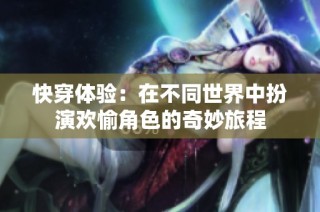 快穿体验：在不同世界中扮演欢愉角色的奇妙旅程