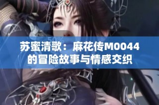 苏蜜清歌：麻花传M0044的冒险故事与情感交织