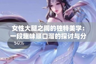 女性大腿之间的独特美学：一段趣味顺口溜的探讨与分享
