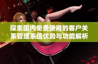 探索国内免费使用的客户关系管理系统优势与功能解析