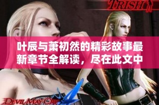 叶辰与萧初然的精彩故事最新章节全解读，尽在此文中