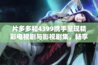 片多多和4399携手呈现精彩电视剧与影视剧集，畅享无限娱乐体验