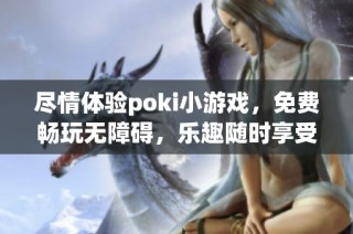 尽情体验poki小游戏，免费畅玩无障碍，乐趣随时享受！