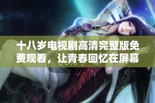 十八岁电视剧高清完整版免费观看，让青春回忆在屏幕上绽放