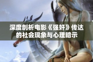 深度剖析电影《强奸》传达的社会现象与心理暗示