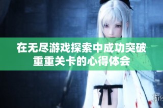 在无尽游戏探索中成功突破重重关卡的心得体会