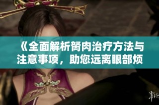 《全面解析胬肉治疗方法与注意事项，助您远离眼部烦恼》