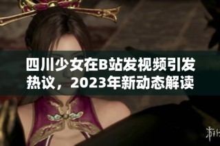 四川少女在B站发视频引发热议，2023年新动态解读与分析
