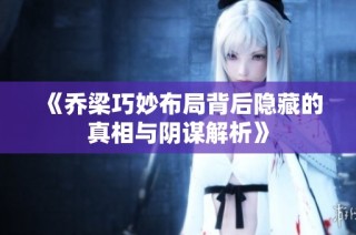 《乔梁巧妙布局背后隐藏的真相与阴谋解析》