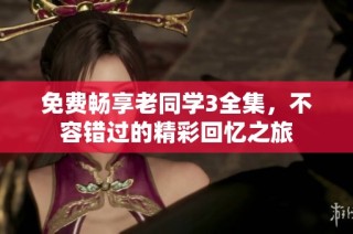 免费畅享老同学3全集，不容错过的精彩回忆之旅