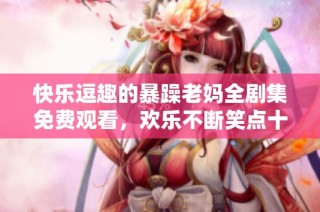 快乐逗趣的暴躁老妈全剧集免费观看，欢乐不断笑点十足