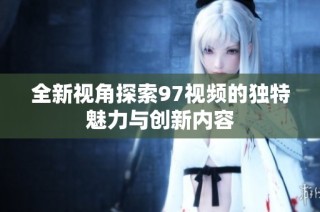 全新视角探索97视频的独特魅力与创新内容