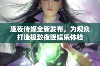 趣夜传媒全新发布，为观众打造极致夜晚娱乐体验