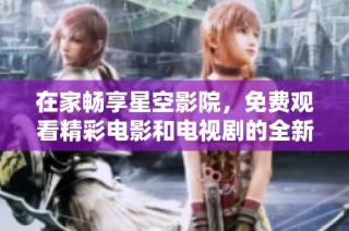 在家畅享星空影院，免费观看精彩电影和电视剧的全新方式