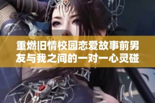 重燃旧情校园恋爱故事前男友与我之间的一对一心灵碰撞