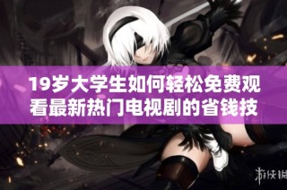 19岁大学生如何轻松免费观看最新热门电视剧的省钱技巧与攻略