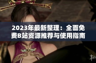 2023年最新整理：全面免费B站资源推荐与使用指南