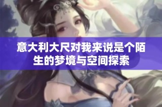 意大利大尺对我来说是个陌生的梦境与空间探索