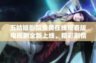 五姑娘影院免费在线观看版电视剧全新上线，精彩剧情等你追看！