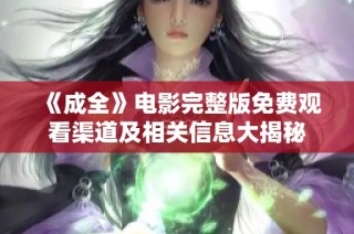 《成全》电影完整版免费观看渠道及相关信息大揭秘