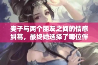 麦子与两个朋友之间的情感纠葛，最终她选择了哪位伴侣呢