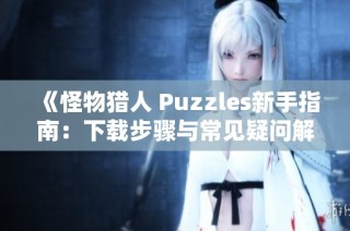 《怪物猎人 Puzzles新手指南：下载步骤与常见疑问解答》