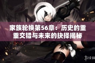 家族轮换第56章：历史的重重交错与未来的抉择揭秘