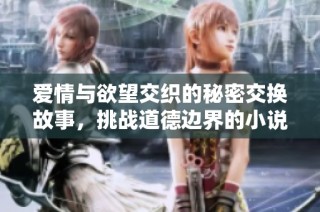 爱情与欲望交织的秘密交换故事，挑战道德边界的小说