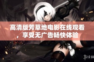 高清版芳草地电影在线观看，享受无广告畅快体验