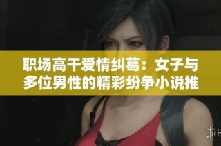职场高干爱情纠葛：女子与多位男性的精彩纷争小说推荐