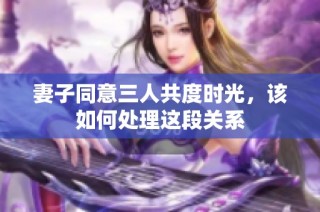 妻子同意三人共度时光，该如何处理这段关系