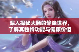 深入探秘大肠的静谧世界，了解其独特功能与健康价值
