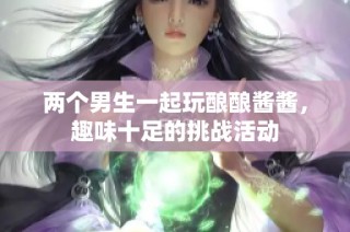 两个男生一起玩酿酿酱酱，趣味十足的挑战活动