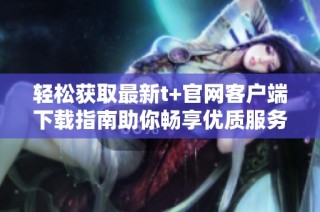 轻松获取最新t+官网客户端下载指南助你畅享优质服务