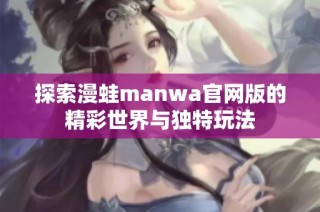 探索漫蛙manwa官网版的精彩世界与独特玩法