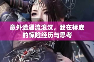 意外遭遇流浪汉，我在桥底的惊险经历与思考