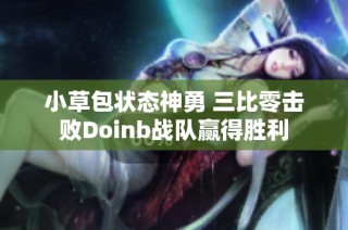 小草包状态神勇 三比零击败Doinb战队赢得胜利