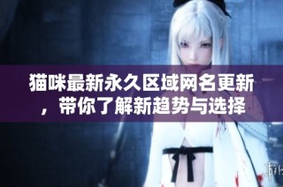 猫咪最新永久区域网名更新，带你了解新趋势与选择