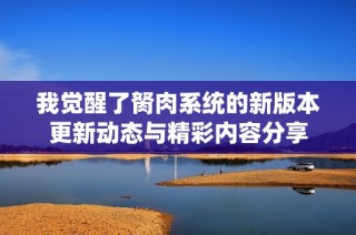 我觉醒了胬肉系统的新版本更新动态与精彩内容分享