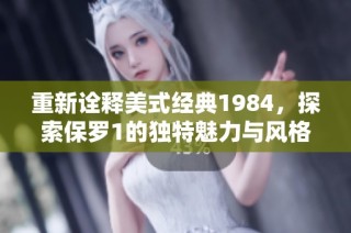 重新诠释美式经典1984，探索保罗1的独特魅力与风格