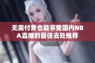 无需付费也能享受国内NBA直播的最佳去处推荐