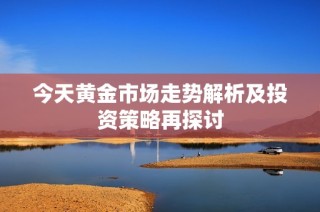 今天黄金市场走势解析及投资策略再探讨