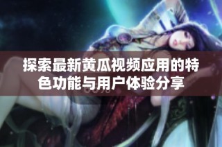 探索最新黄瓜视频应用的特色功能与用户体验分享