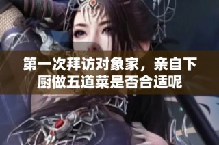 第一次拜访对象家，亲自下厨做五道菜是否合适呢