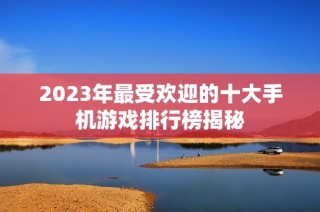 2023年最受欢迎的十大手机游戏排行榜揭秘