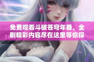 免费观看斗破苍穹年番，全剧精彩内容尽在这里等你探索